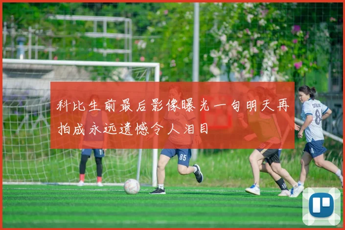 科比生前最后影像曝光一句明天再拍成永远遗憾令人泪目