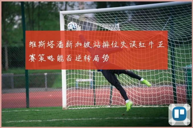维斯塔潘新加坡站排位失误红牛正赛策略能否逆转局势
