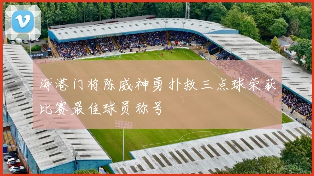 海港门将陈威神勇扑救三点球荣获比赛最佳球员称号