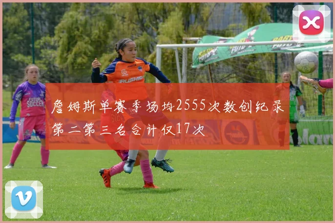 詹姆斯单赛季场均2555次数创纪录第二第三名合计仅17次