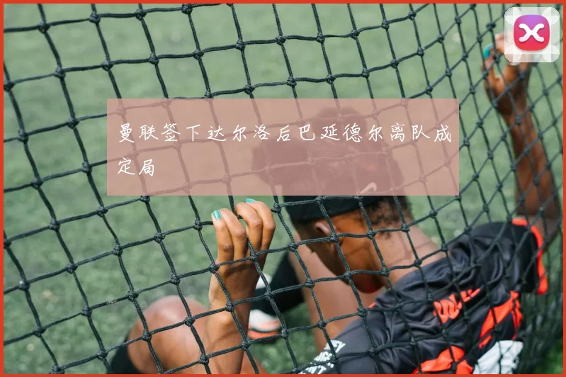 曼联签下达尔洛后巴延德尔离队成定局