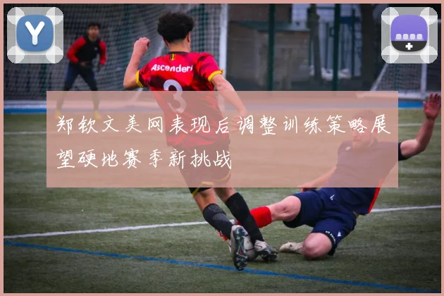 郑钦文美网表现后调整训练策略展望硬地赛季新挑战
