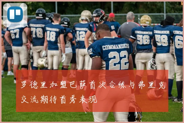罗德里加盟巴萨首次合练与弗里克交流期待首秀表现